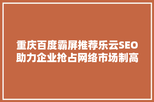 重庆百度霸屏推荐乐云SEO助力企业抢占网络市场制高点