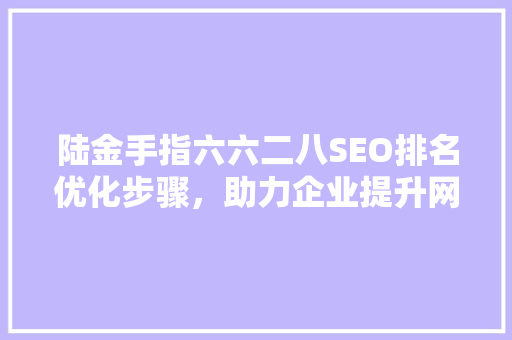 陆金手指六六二八SEO排名优化步骤，助力企业提升网络知名度