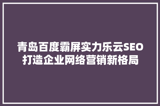青岛百度霸屏实力乐云SEO打造企业网络营销新格局