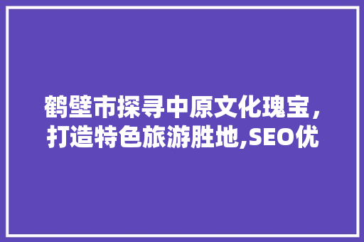 鹤壁市探寻中原文化瑰宝，打造特色旅游胜地,SEO优化助力鹤壁市关键词排名提升