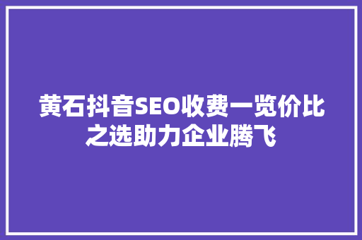 黄石抖音SEO收费一览价比之选助力企业腾飞