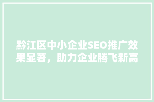 黔江区中小企业SEO推广效果显著，助力企业腾飞新高度