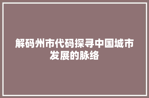 解码州市代码探寻中国城市发展的脉络