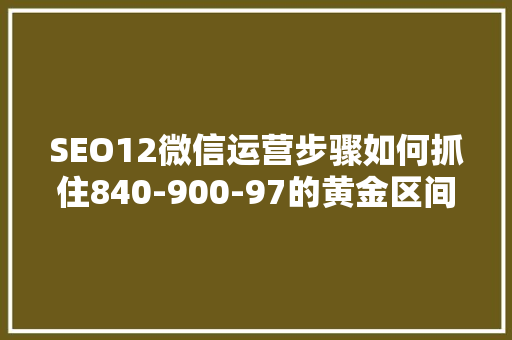 SEO12微信运营步骤如何抓住840-900-97的黄金区间，提升品牌影响力