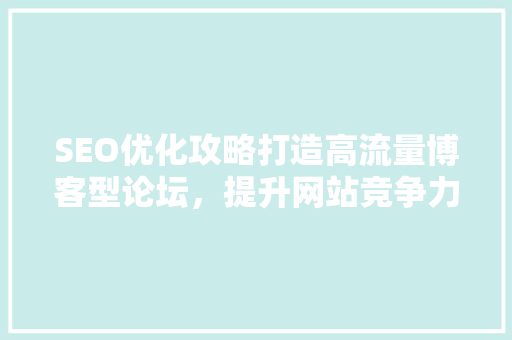 SEO优化攻略打造高流量博客型论坛，提升网站竞争力