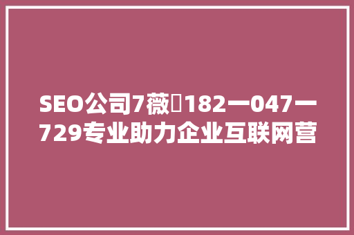 SEO公司7薇鈊182一047一729专业助力企业互联网营销新篇章