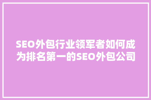 SEO外包行业领军者如何成为排名第一的SEO外包公司