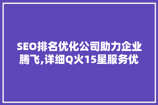 SEO排名优化公司助力企业腾飞,详细Q火15星服务优势