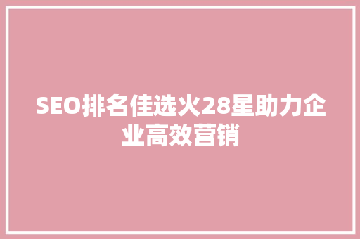 SEO排名佳选火28星助力企业高效营销