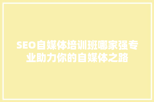 SEO自媒体培训班哪家强专业助力你的自媒体之路