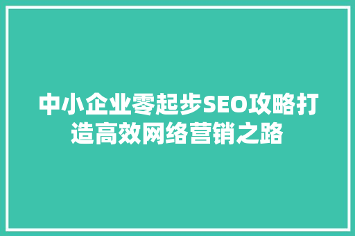 中小企业零起步SEO攻略打造高效网络营销之路