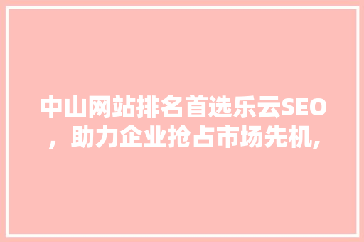 中山网站排名首选乐云SEO，助力企业抢占市场先机,下拉招代理的方法