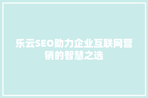 乐云SEO助力企业互联网营销的智慧之选
