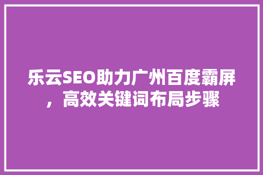 乐云SEO助力广州百度霸屏，高效关键词布局步骤
