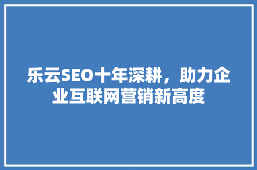 乐云SEO十年深耕，助力企业互联网营销新高度