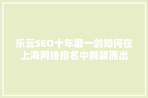 乐云SEO十年磨一剑如何在上海网络排名中脱颖而出