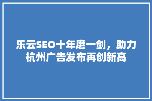乐云SEO十年磨一剑，助力杭州广告发布再创新高