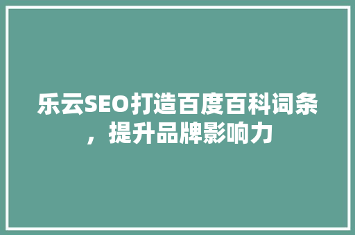 乐云SEO打造百度百科词条，提升品牌影响力