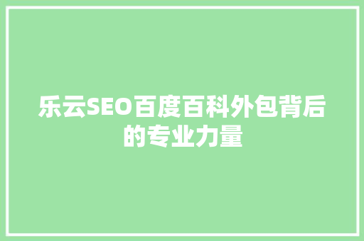 乐云SEO百度百科外包背后的专业力量