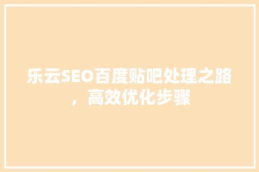 乐云SEO百度贴吧处理之路，高效优化步骤