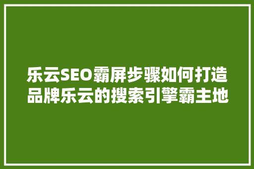 乐云SEO霸屏步骤如何打造品牌乐云的搜索引擎霸主地位