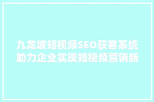 九龙坡短视频SEO获客系统助力企业实现短视频营销新突破