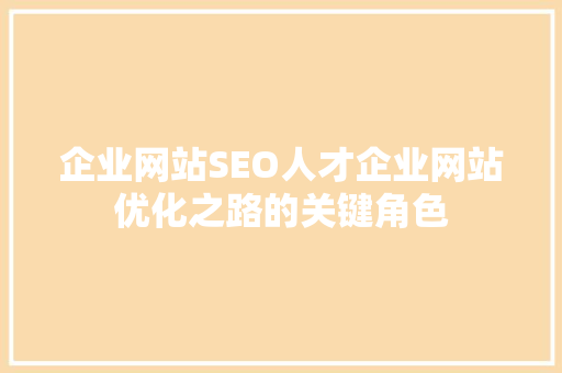 企业网站SEO人才企业网站优化之路的关键角色  第1张