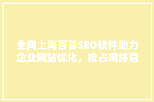 全向上海百首SEO软件助力企业网站优化，抢占网络营销高地