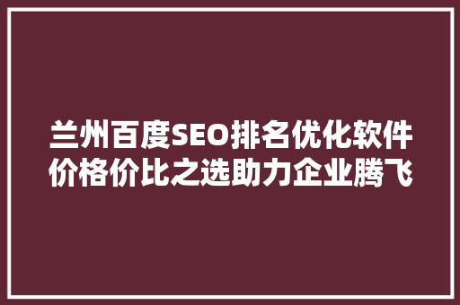 兰州百度SEO排名优化软件价格价比之选助力企业腾飞