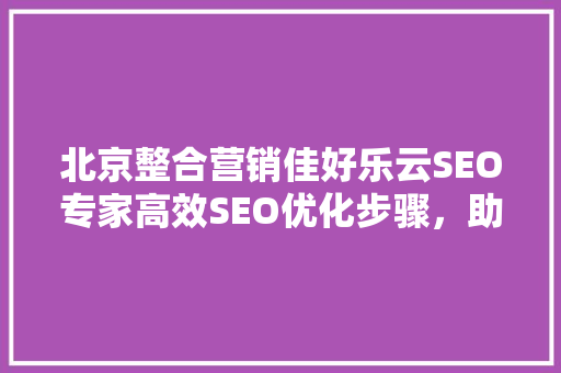 北京整合营销佳好乐云SEO专家高效SEO优化步骤，助力企业品牌腾飞