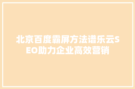 北京百度霸屏方法谱乐云SEO助力企业高效营销