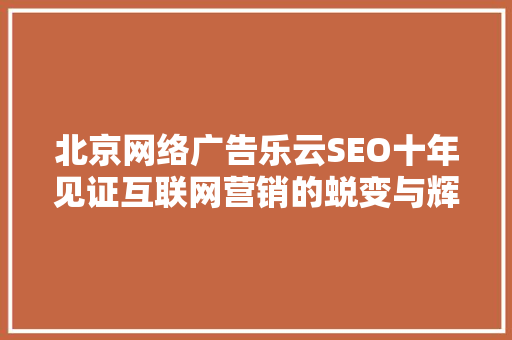 北京网络广告乐云SEO十年见证互联网营销的蜕变与辉煌