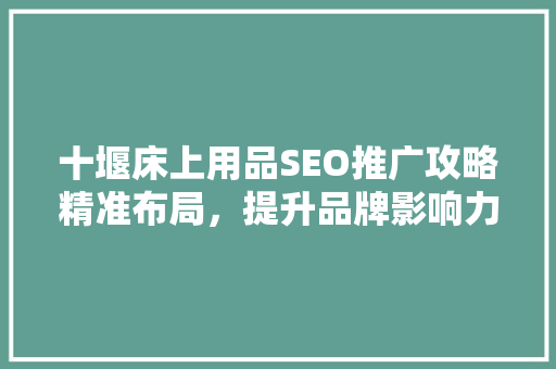十堰床上用品SEO推广攻略精准布局，提升品牌影响力