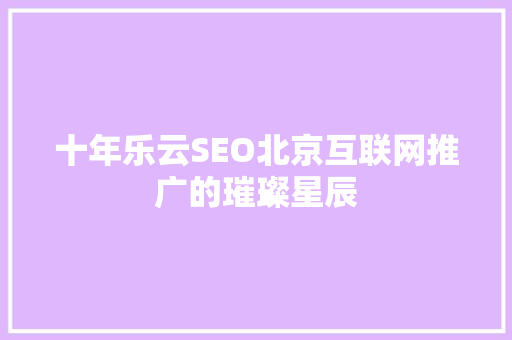 十年乐云SEO北京互联网推广的璀璨星辰