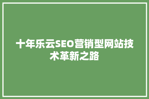 十年乐云SEO营销型网站技术革新之路