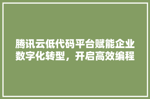 腾讯云低代码平台赋能企业数字化转型，开启高效编程新时代