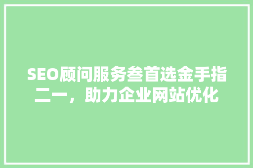 SEO顾问服务叁首选金手指二一，助力企业网站优化