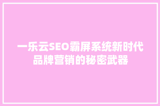 一乐云SEO霸屏系统新时代品牌营销的秘密武器