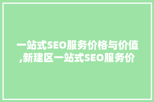 一站式SEO服务价格与价值,新建区一站式SEO服务价格大