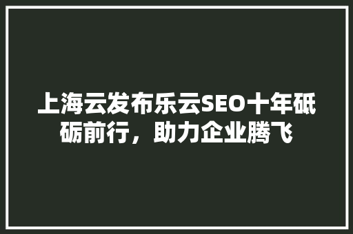 上海云发布乐云SEO十年砥砺前行，助力企业腾飞