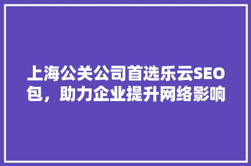 上海公关公司首选乐云SEO包，助力企业提升网络影响力