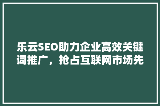 乐云SEO助力企业高效关键词推广，抢占互联网市场先机
