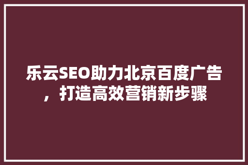 乐云SEO助力北京百度广告，打造高效营销新步骤