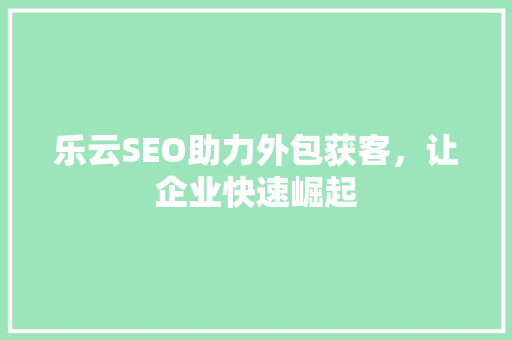 乐云SEO助力外包获客，让企业快速崛起