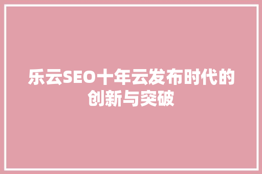乐云SEO十年云发布时代的创新与突破