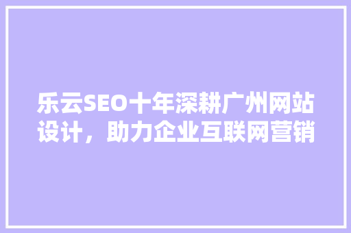 乐云SEO十年深耕广州网站设计，助力企业互联网营销腾飞