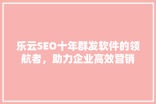 乐云SEO十年群发软件的领航者，助力企业高效营销