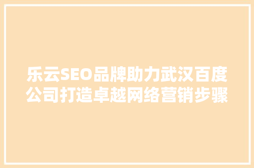 乐云SEO品牌助力武汉百度公司打造卓越网络营销步骤