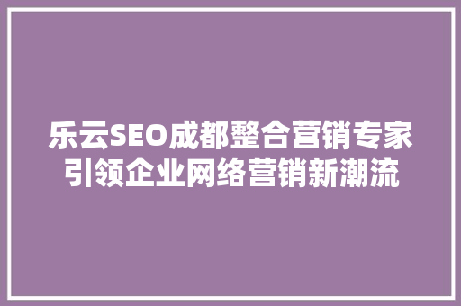 乐云SEO成都整合营销专家引领企业网络营销新潮流