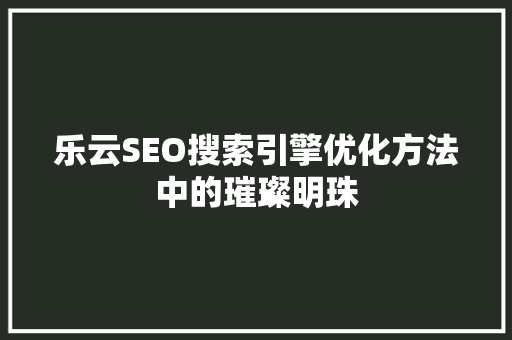 乐云SEO搜索引擎优化方法中的璀璨明珠